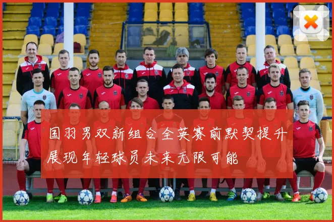 国羽男双新组合全英赛前默契提升展现年轻球员未来无限可能