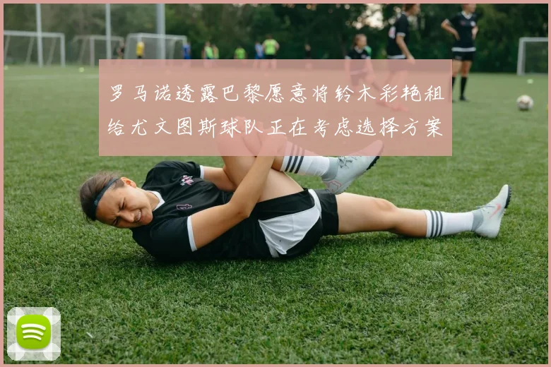 罗马诺透露巴黎愿意将铃木彩艳租给尤文图斯球队正在考虑选择方案