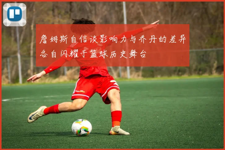詹姆斯自信谈影响力与乔丹的差异各自闪耀于篮球历史舞台