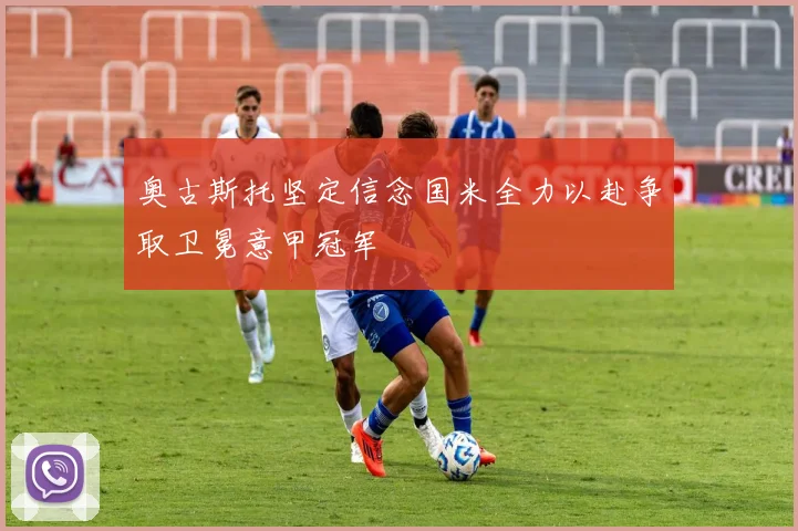 奥古斯托坚定信念国米全力以赴争取卫冕意甲冠军