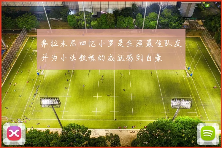 弗拉米尼回忆小罗是生涯最佳队友并为小法教练的成就感到自豪