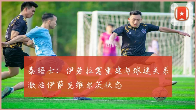 泰晤士：伊劳拉需重建与球迷关系激活伊萨克维尔茨状态