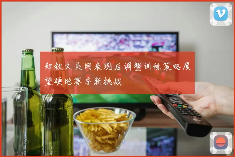 郑钦文美网表现后调整训练策略展望硬地赛季新挑战